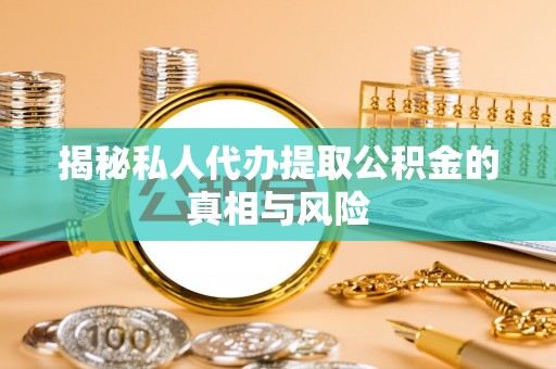 商业揭秘私人代办提取公积金的真相与风险