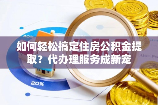 商业如何轻松搞定住房公积金提取？代办理服务成新宠