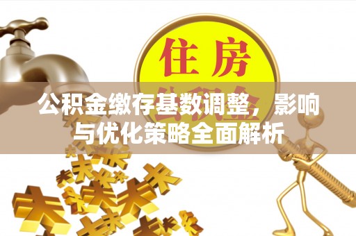 商业公积金缴存基数调整，影响与优化策略全面解析